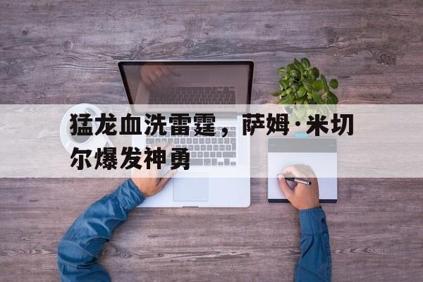 乐鱼 vip 注册-猛龙血洗雷霆，萨姆·米切尔爆发神勇的简单介绍